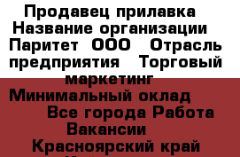 Продавец прилавка › Название организации ­ Паритет, ООО › Отрасль предприятия ­ Торговый маркетинг › Минимальный оклад ­ 28 000 - Все города Работа » Вакансии   . Красноярский край,Кайеркан г.